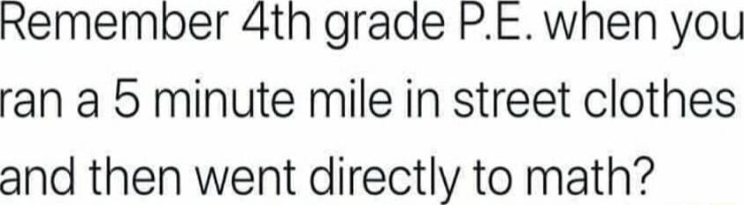 Remember 4th grade Pt when you ran a 5 minute mile in street clothes and then went directly to math