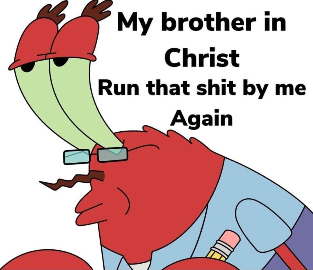 My brother in Christ Run that shit by me Again
