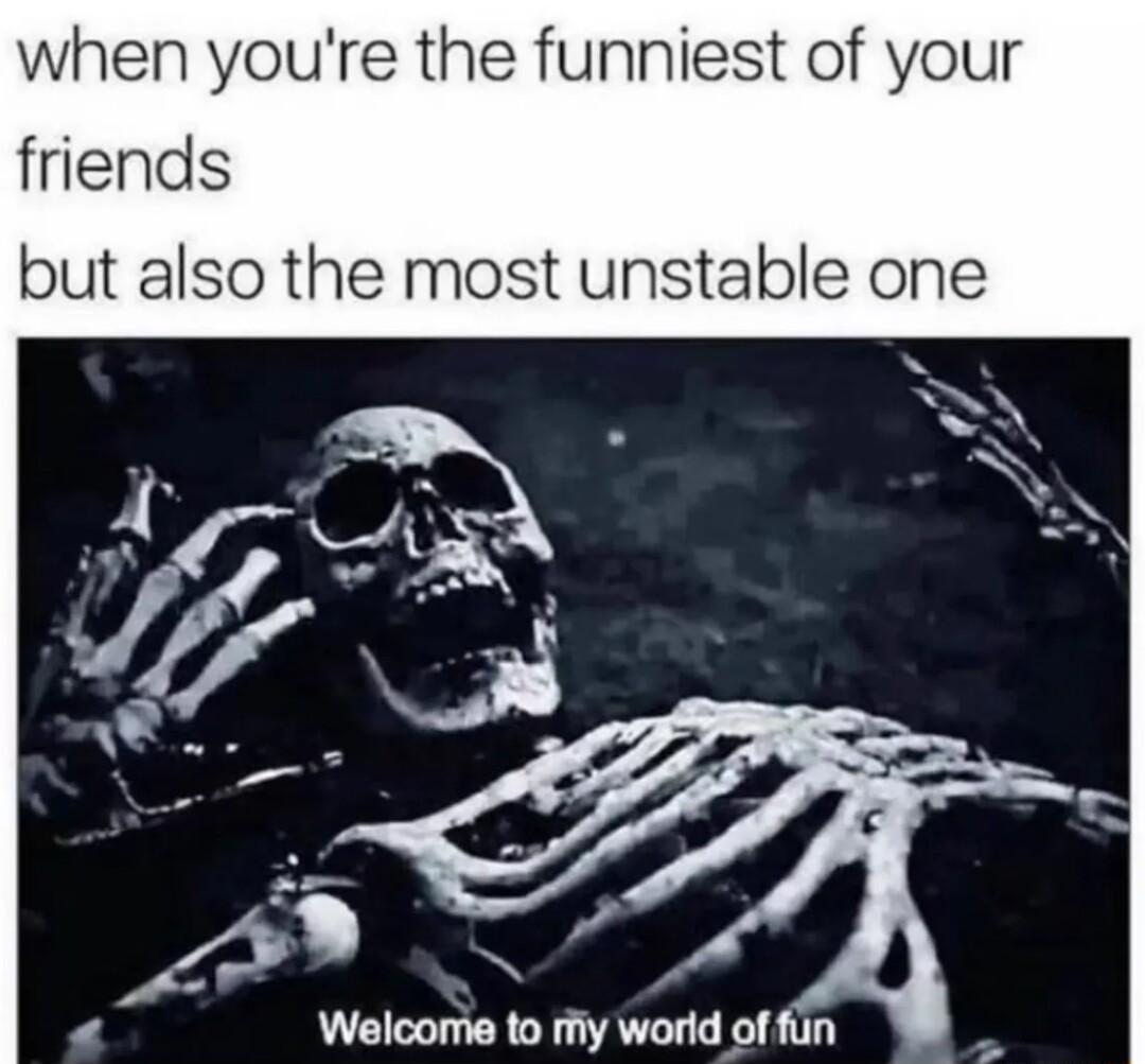 when youre the funniest of your friends but also the most unstable one