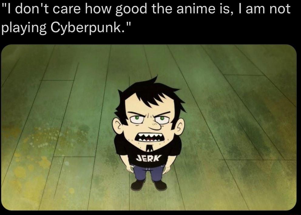 l dont care how good the anime is am not playing Cyberpunk