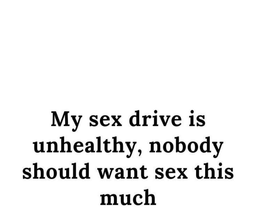 My sex drive is unhealthy, nobody should want sex this much
