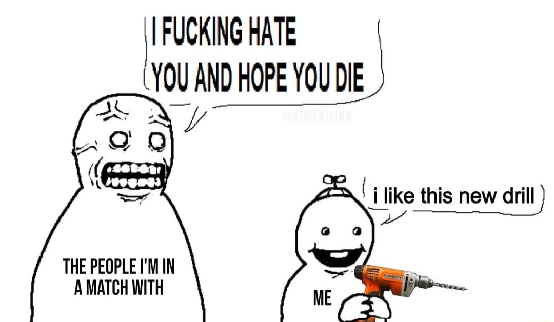 FUCKING HATE j YOU AND HOPE YOU DIE Ay i like this new drill T o 8 W THE PEOPLE M IN AMATCH WITH