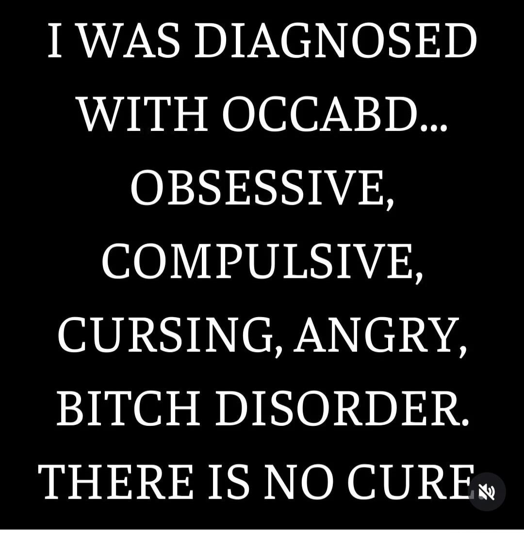 I WAS DIAGNOSED WITH OCD... OBSESSIVE, COMPULSIVE, CURSING, ANGRY, BITCH DISORDER. THERE IS NO CURE