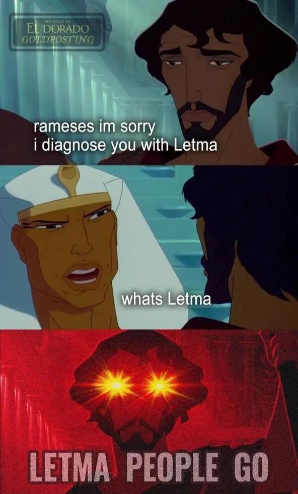 rameses im sorry i diagnose you with Letma
whats Letma
LETMA PEOPLE GO
