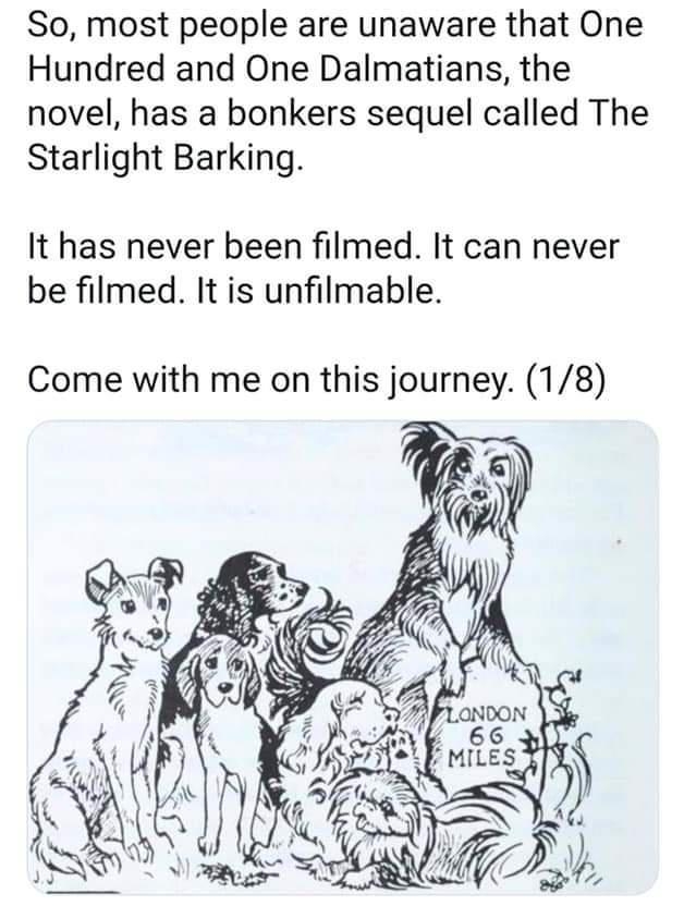 So most people are unaware that One Hundred and One Dalmatians the novel has a bonkers sequel called The Starlight Barking It has never been filmed It can never be filmed It is unfilmable Come with me on this journey 18