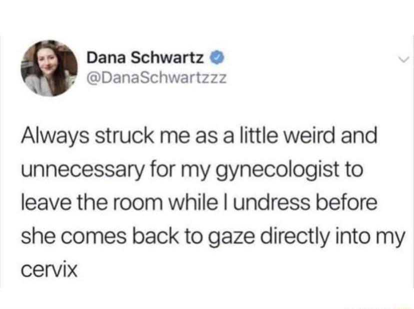 Dana Schwartz 3 DanaSchwartzzz Always struck me as a little weird and unnecessary for my gynecologist to leave the room while undress before she comes back to gaze directly into my cervix