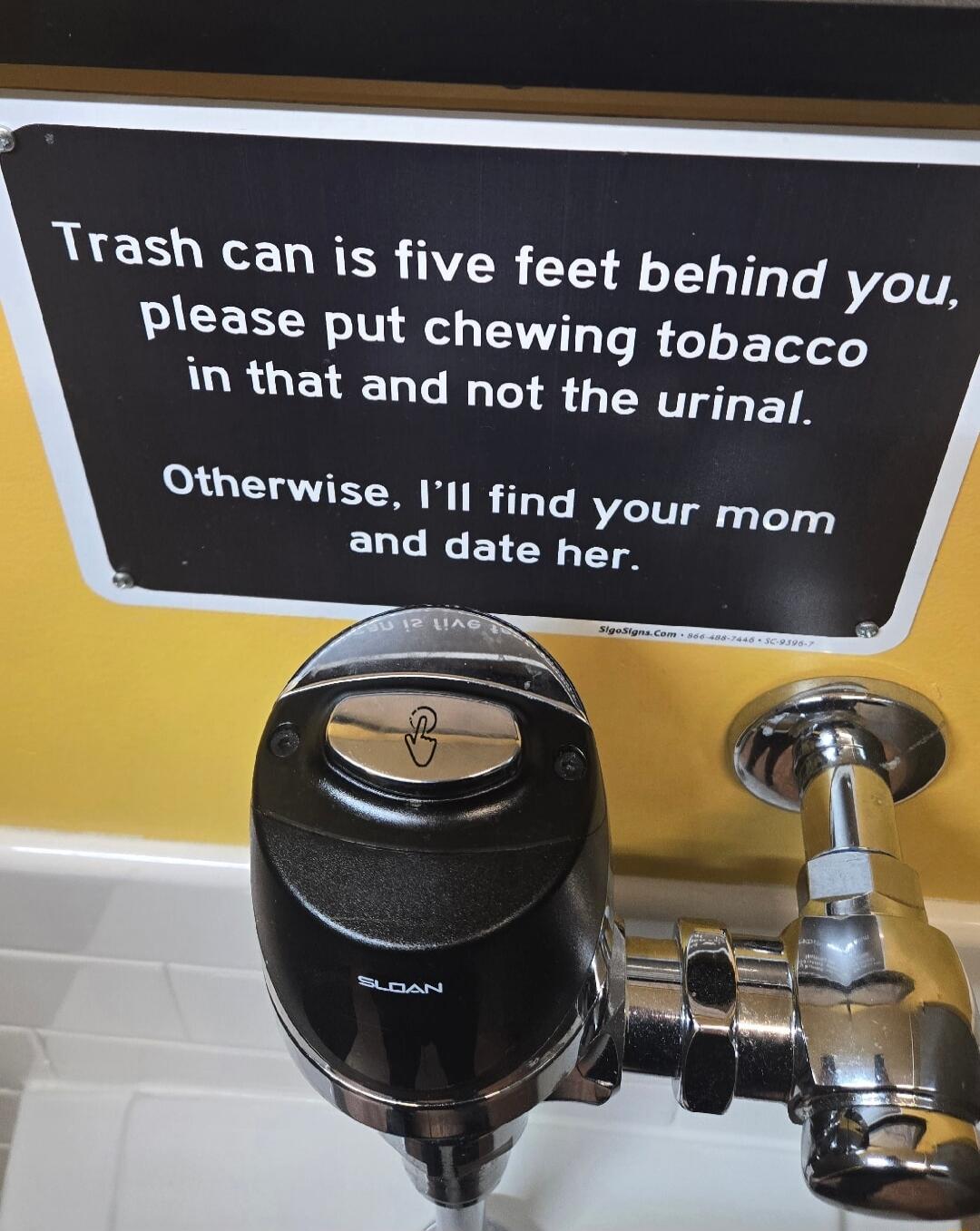 Trash can is five feet behind you, please put chewing tobacco in that and not the urinal. Otherwise, I'll find your mom and date her. Sloan
