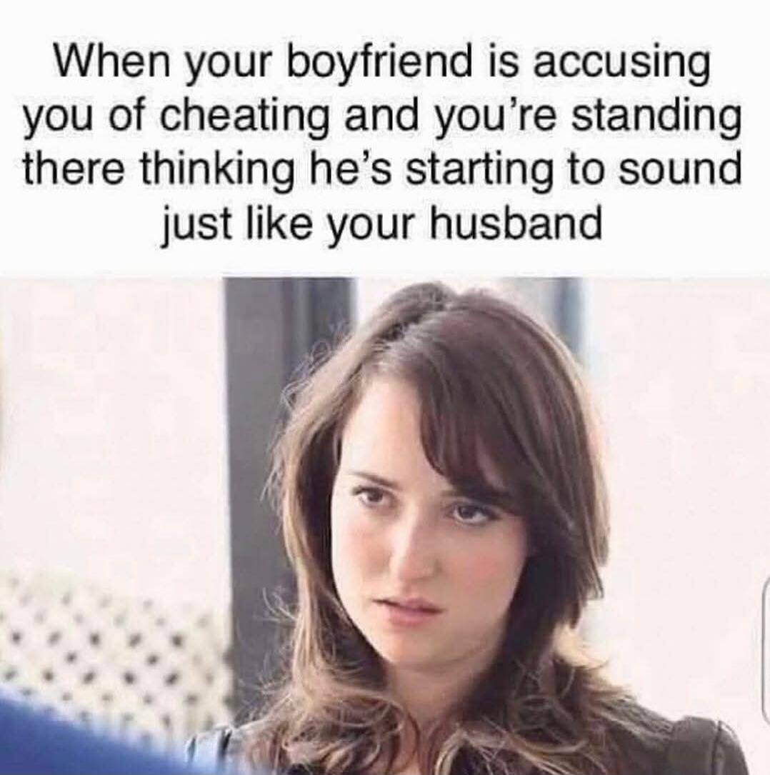 When your boyfriend is accusing you of cheating and you're standing there thinking he's starting to sound just like your husband