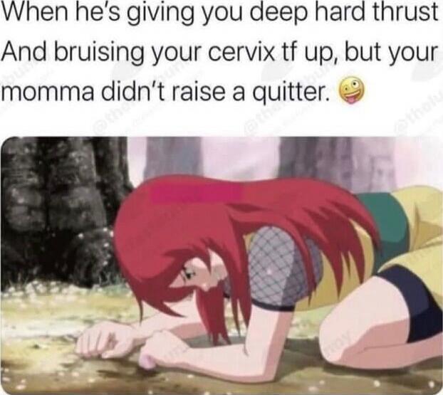When he's giving you deep hard thrust And bruising your cervix tf up, but your momma didn't raise a quitter. 🤪