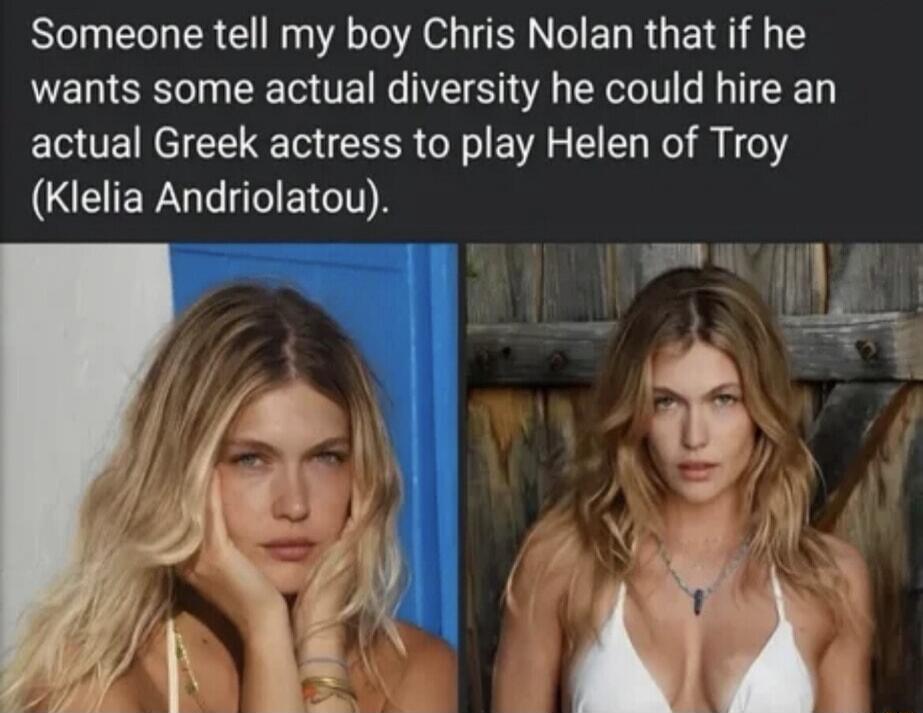 Someone tell my boy Chris Nolan that if he wants some actual diversity he could hire an actual Greek actress to play Helen of Troy (Klelia Andriolatou).