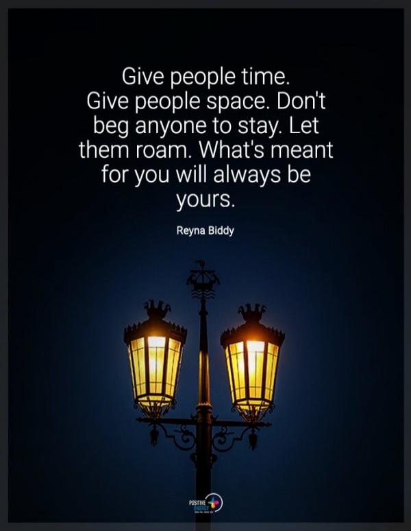 Give people time. Give people space. Don't beg anyone to stay. Let them roam. What's meant for you will always be yours. Reyna Biddy