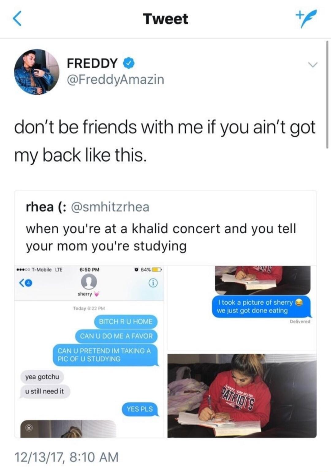 Tweet Va FREDDY FreddyAmazin dont be friends with me if you aint got my back like this rhea smhitzrhea when youre at a khalid concert and you tell your mom youre studying yoa otch ustneedit 121317 810 AM