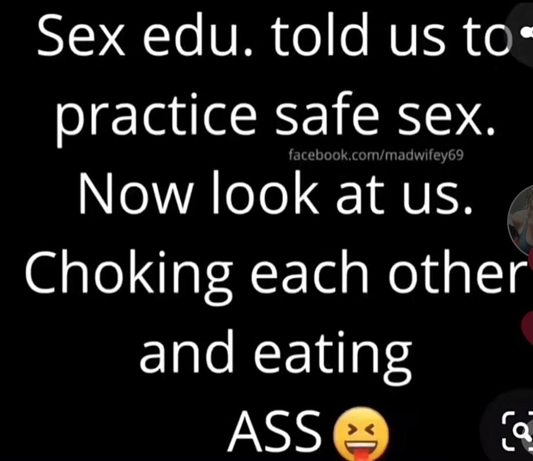 Sex edu. told us to practice safe sex. Now look at us. Choking each other and eating ASS 😝