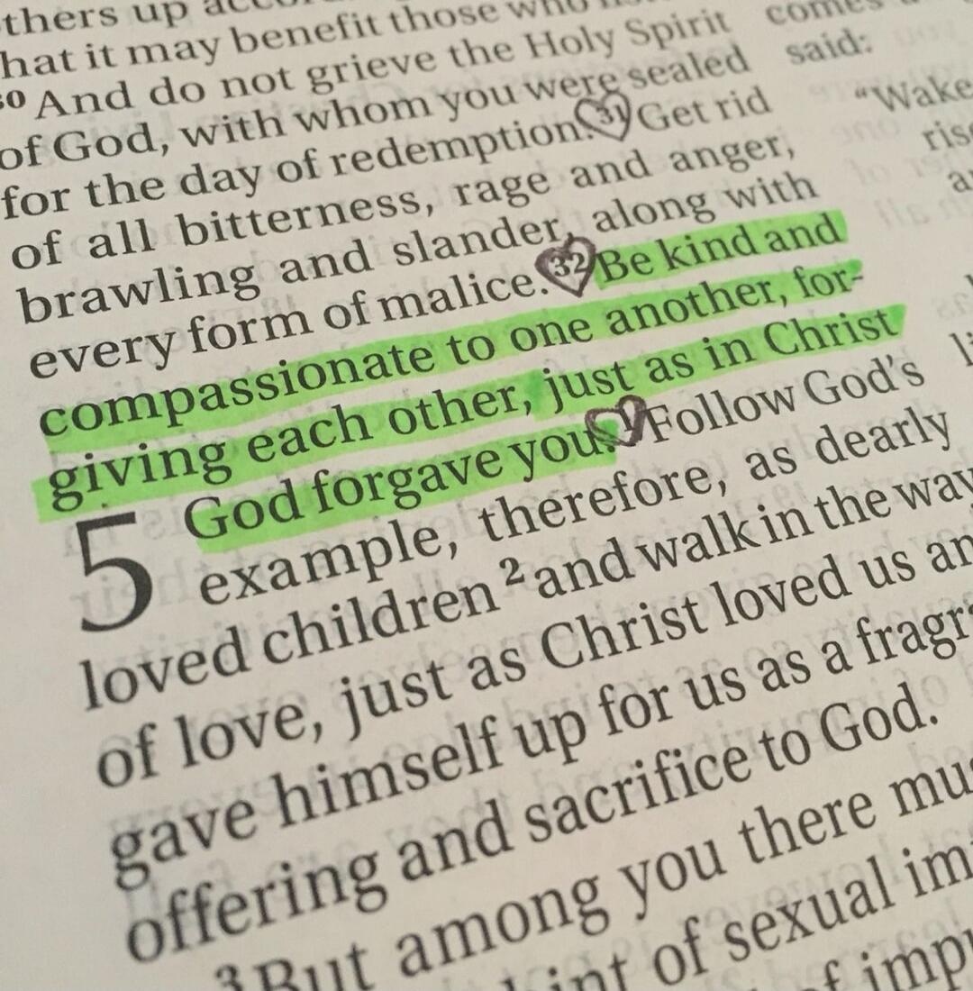 Be kind and compassionate to one another, forgiving each other, just as in Christ God forgave you.