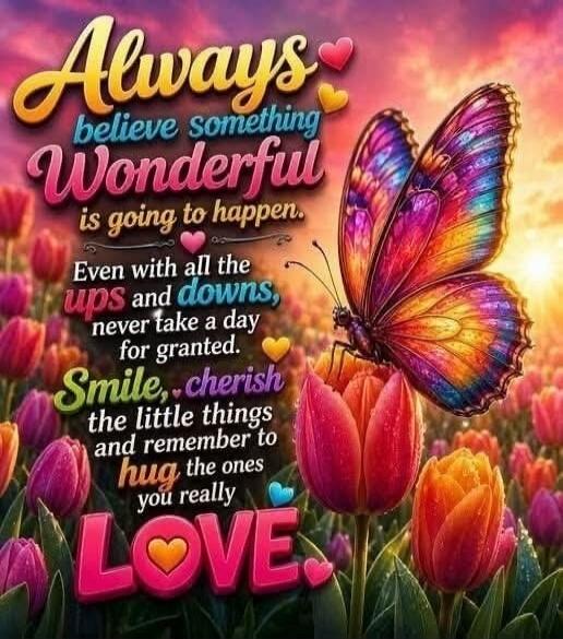 Always believe something Wonderful is going to happen. Even with all the ups and downs, never take a day for granted. Smile, cherish the little things and remember to hug the ones you really LOVE.