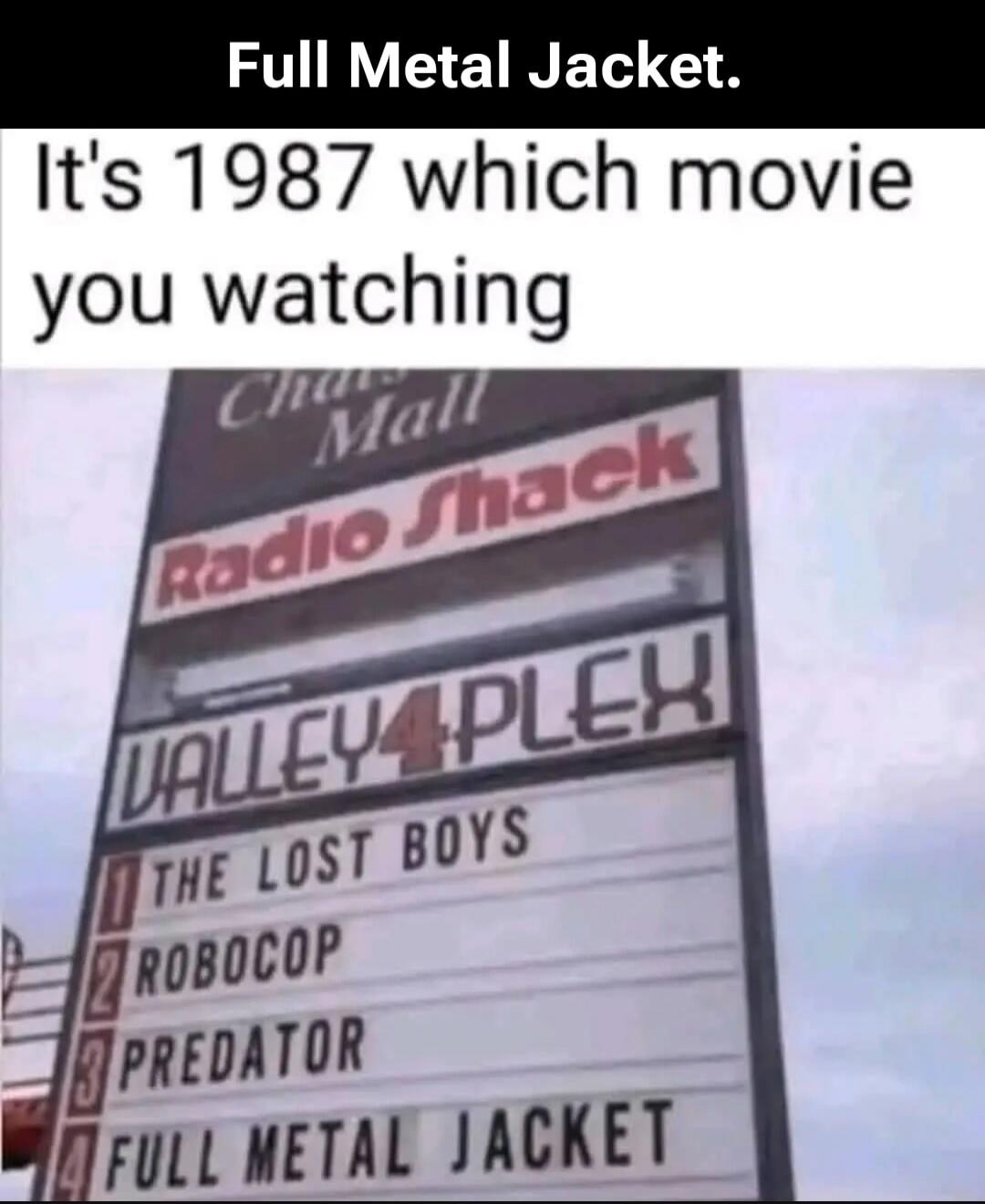 Full Metal Jacket. It's 1987 which movie you watching. The Lost Boys, Robocop, Predator, Full Metal Jacket
