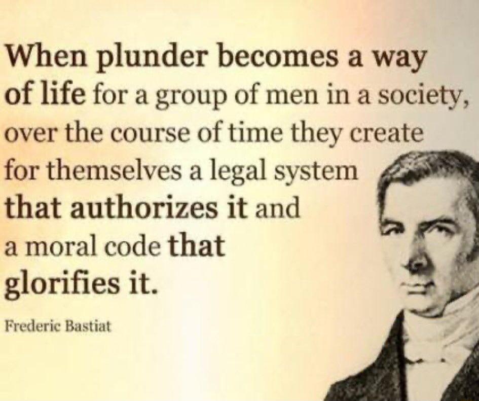 When plunder becomes a way of life for a group of men in a society over the course of time they create for themselves a legal system that authorizes it and amoral code that glorifies it 9 Frederic Bastiat 7