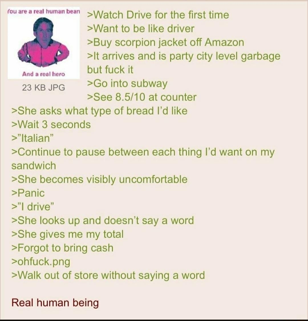 i Anonymous 061622Thu162857 No880269542 feusm st SVatch Drive for the first time Want to be like driver Buy scorpion jacket off Amazon ltarrives and is party city level garbage sedamaters DULTUCK It 2skespe GOinto subway See 8510 at counter She asks what type of bread Id like Wait 3 seconds ltalian Continue to pause between each thing Id want on my sandwich She becomes visibly uncomfortable Panic 