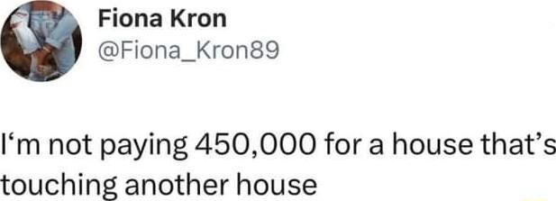 Fiona Kron Fiona_Kron89 Im not paying 450000 for a house thats touching another house
