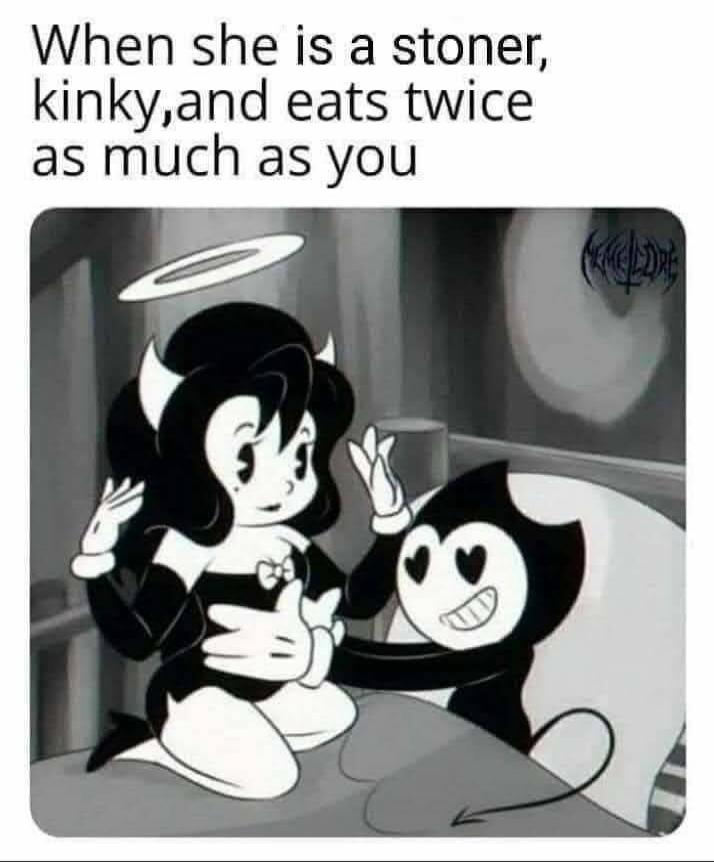When she is a stoner, kinky, and eats twice as much as you