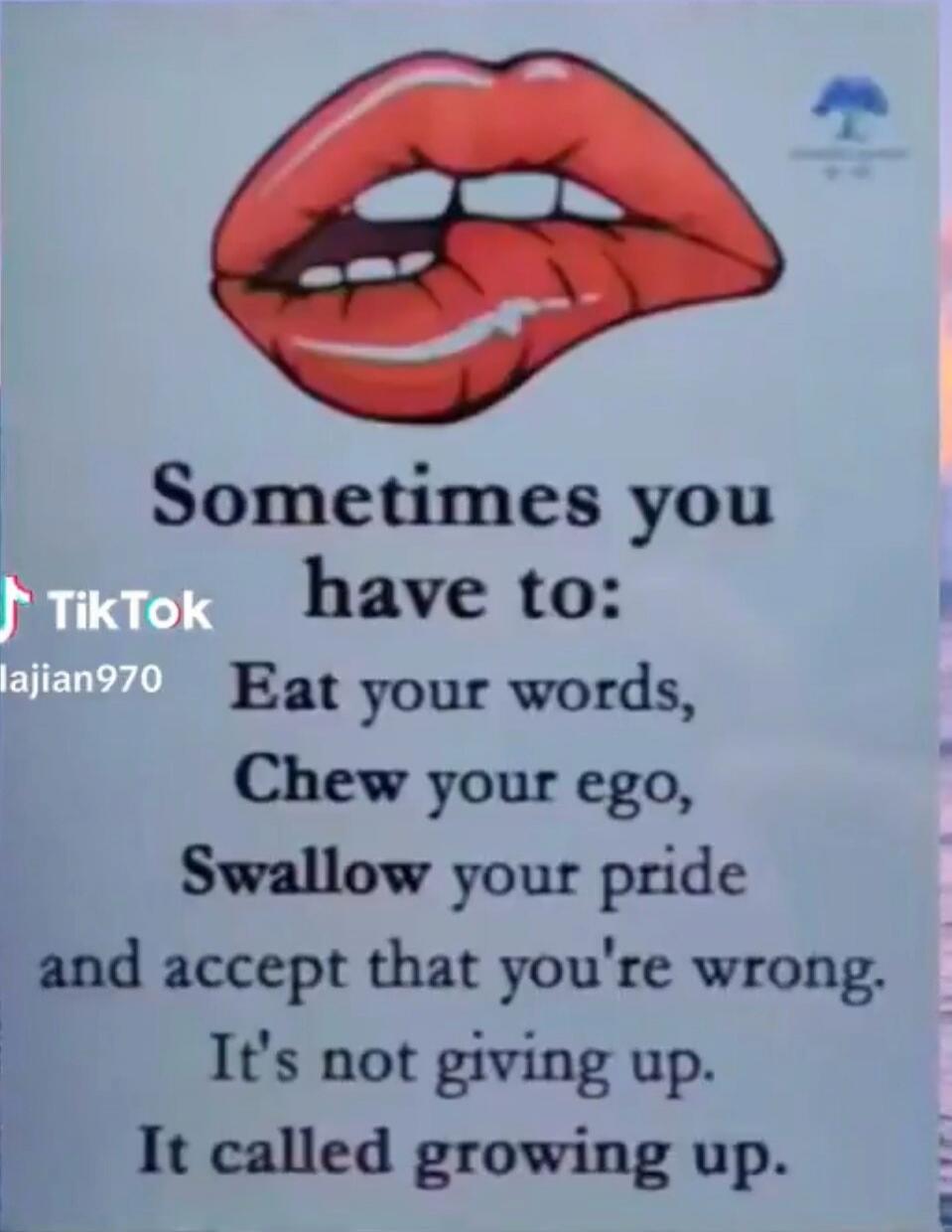 Sometimes you have to: Eat your words, Chew your ego, Swallow your pride and accept that you're wrong. It's not giving up. It called growing up.