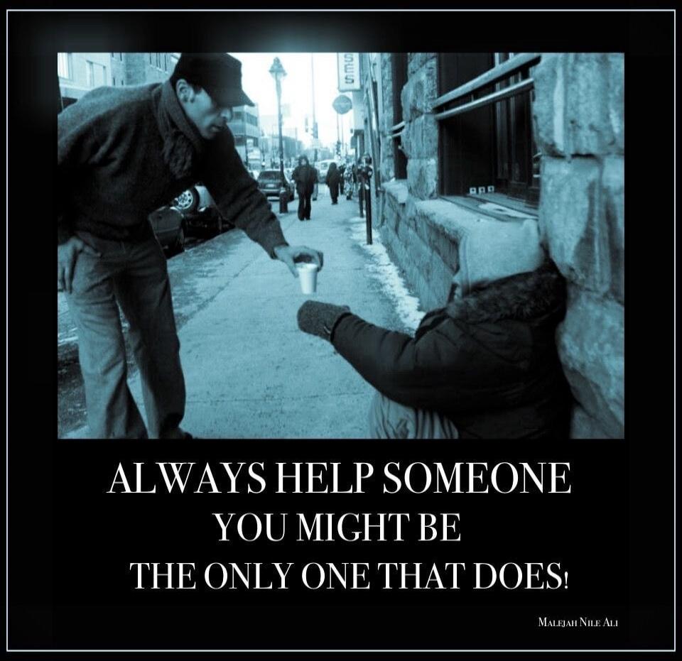 ALWAYS HELP SOMEONE YOU MIGHT BE THE ONLY ONE THAT DOES! MALEJAH NILE ALI