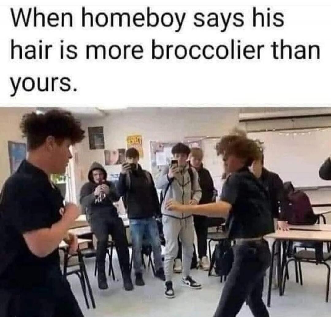 When homeboy says his hair is more broccolier than yours.