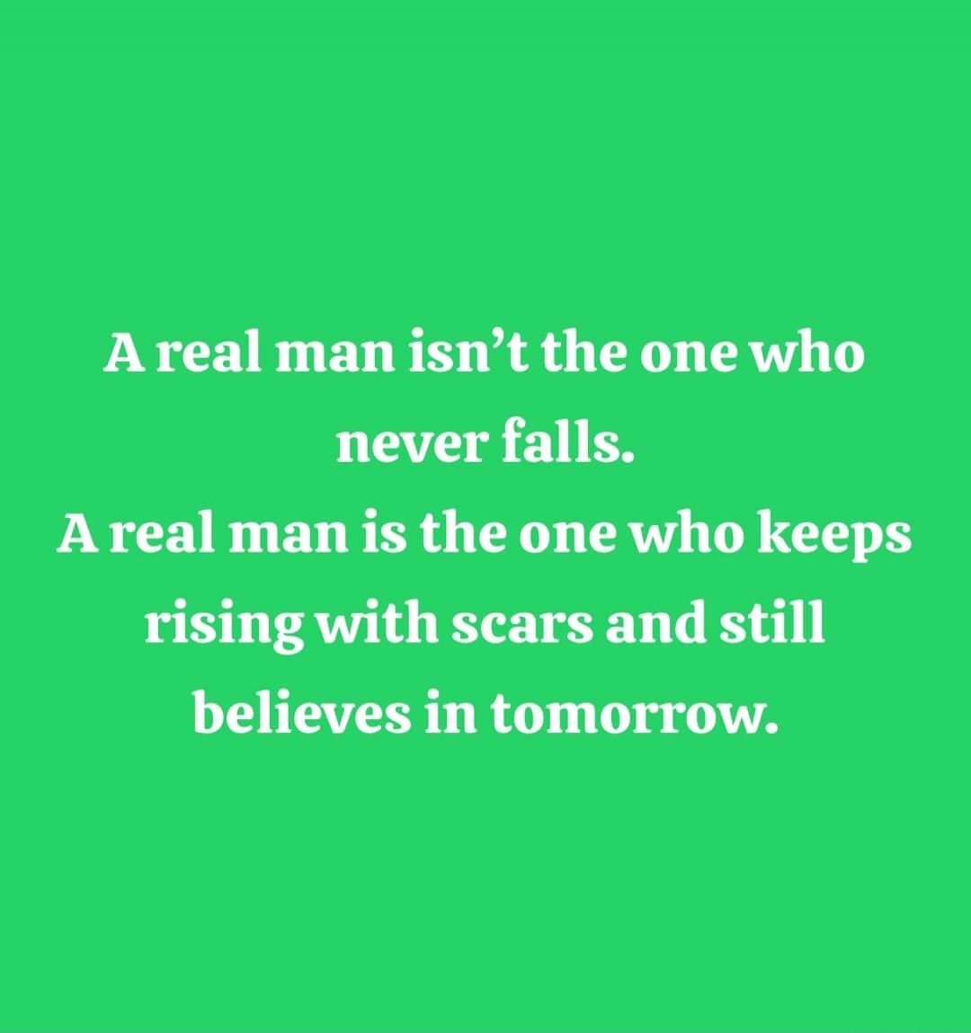 A real man isn’t the one who never falls. A real man is the one who keeps rising with scars and still believes in tomorrow.