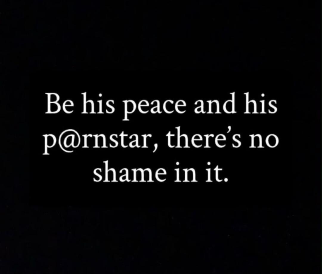 Be his peace and his p@rnstar, there's no shame in it.