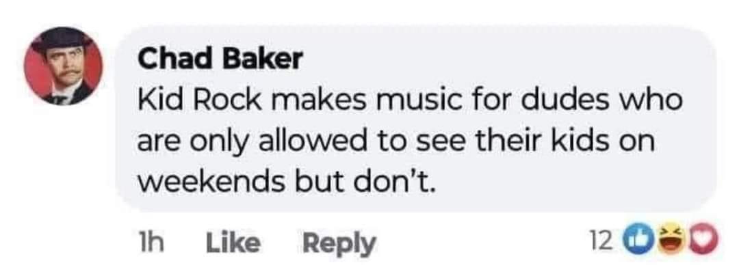 O Chad Baker Kid Rock makes music for dudes who are only allowed to see their kids on weekends but dont th Like Reply 20s0