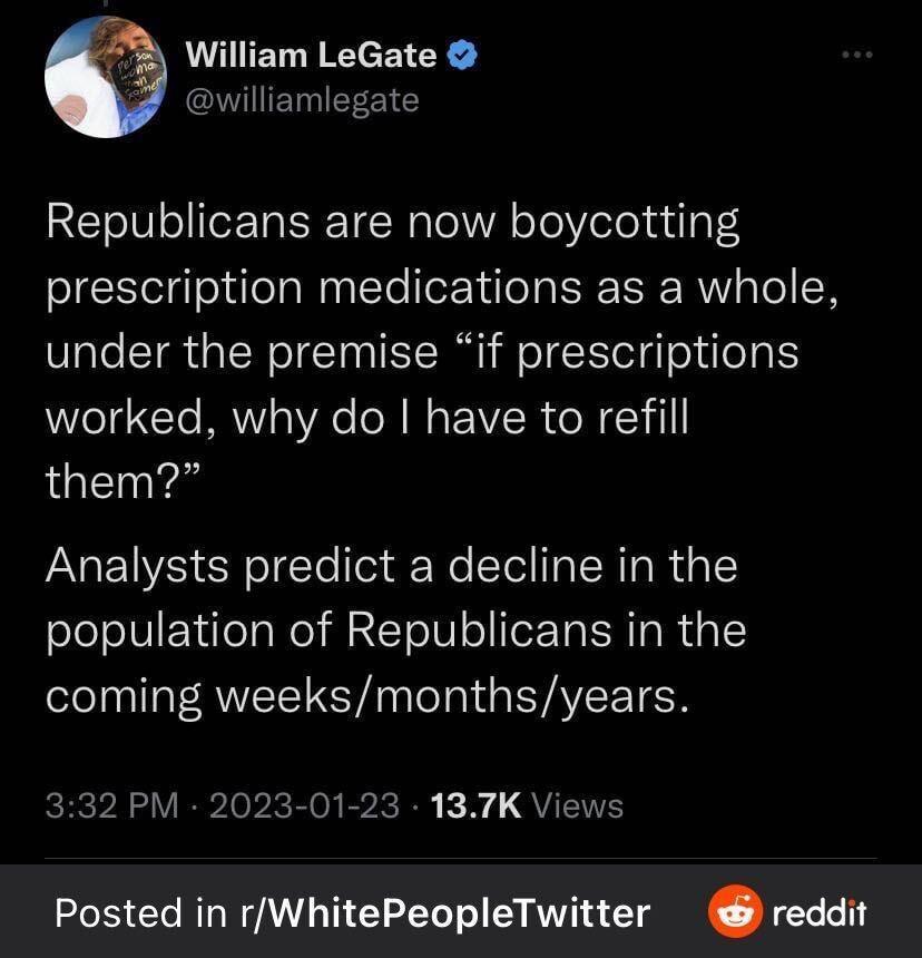 William LeGate williamlegate Republicans are now boycotting prescription medications as a whole under the premise if prescriptions worked why do have to refill them Analysts predict a decline in the population of Republicans in the coming weeksmonthsyears 332 PM 2023 01 23 137K Views Posted in rWhitePeopleTwitter reddlo