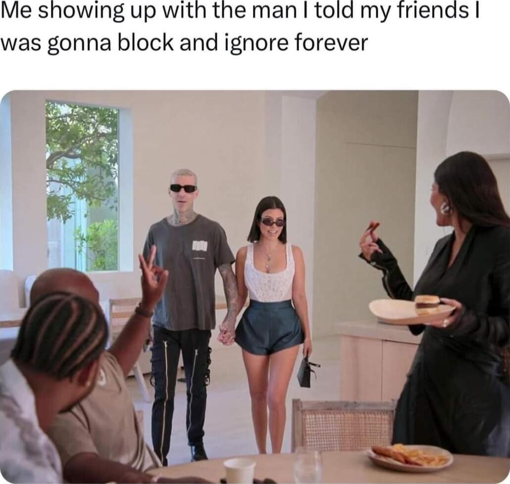 Me showing up with the man told my frienas was gonna block and ignore forever