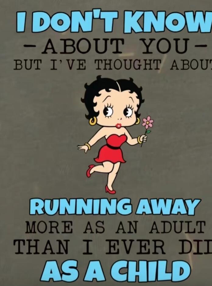 I DON'T KNOW ABOUT YOU BUT I'VE THOUGHT ABOUT RUNNING AWAY MORE AS AN ADULT THAN I EVER DID AS A CHILD