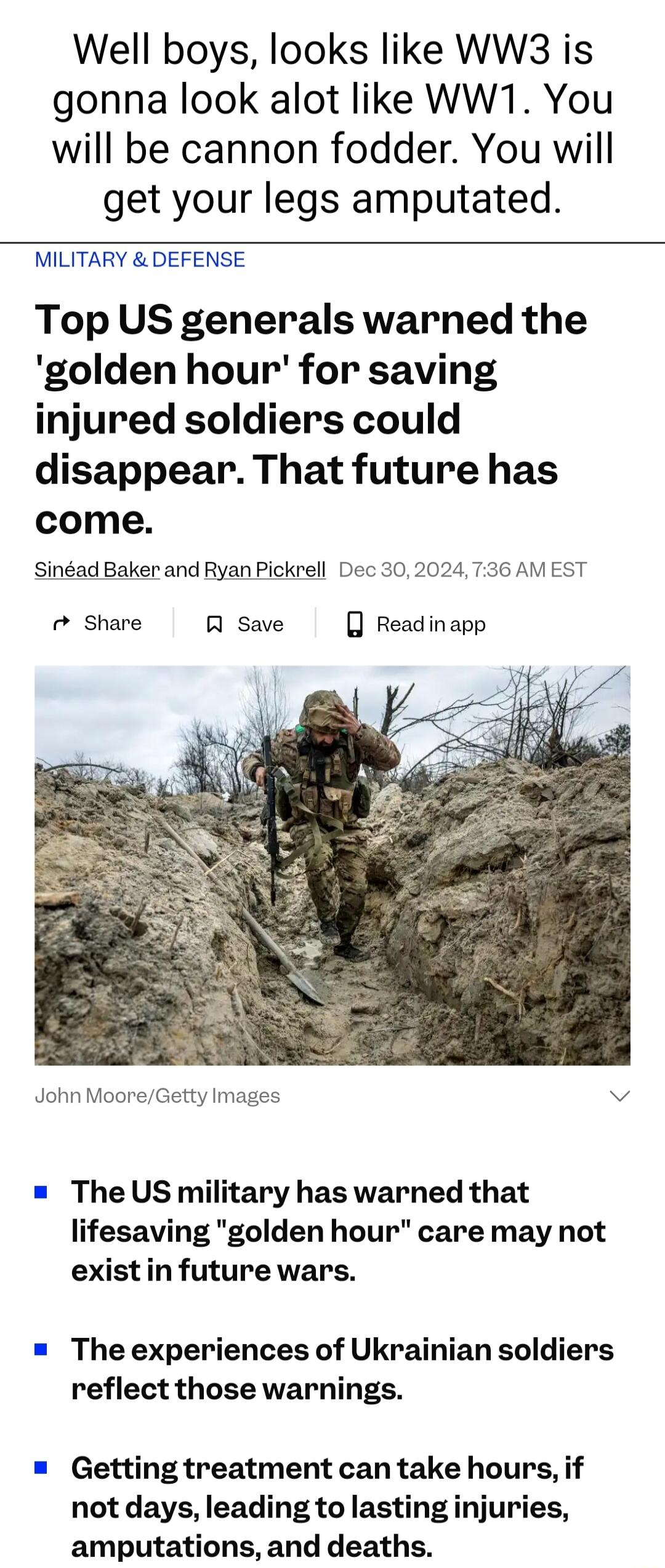 Well boys looks like WW3 is gonna look alot like WW1 You will be cannon fodder You will get your legs amputated MILITARY DEFENSE Top US generals warned the golden hour for saving injured soldiers could disappear That future has come Sinad Baker and Ryan Pickrell Dec 30202 736 AMEST o Share R save Readinapp John MooreGetty Images v The US military has warned that lifesaving golden hour care may not