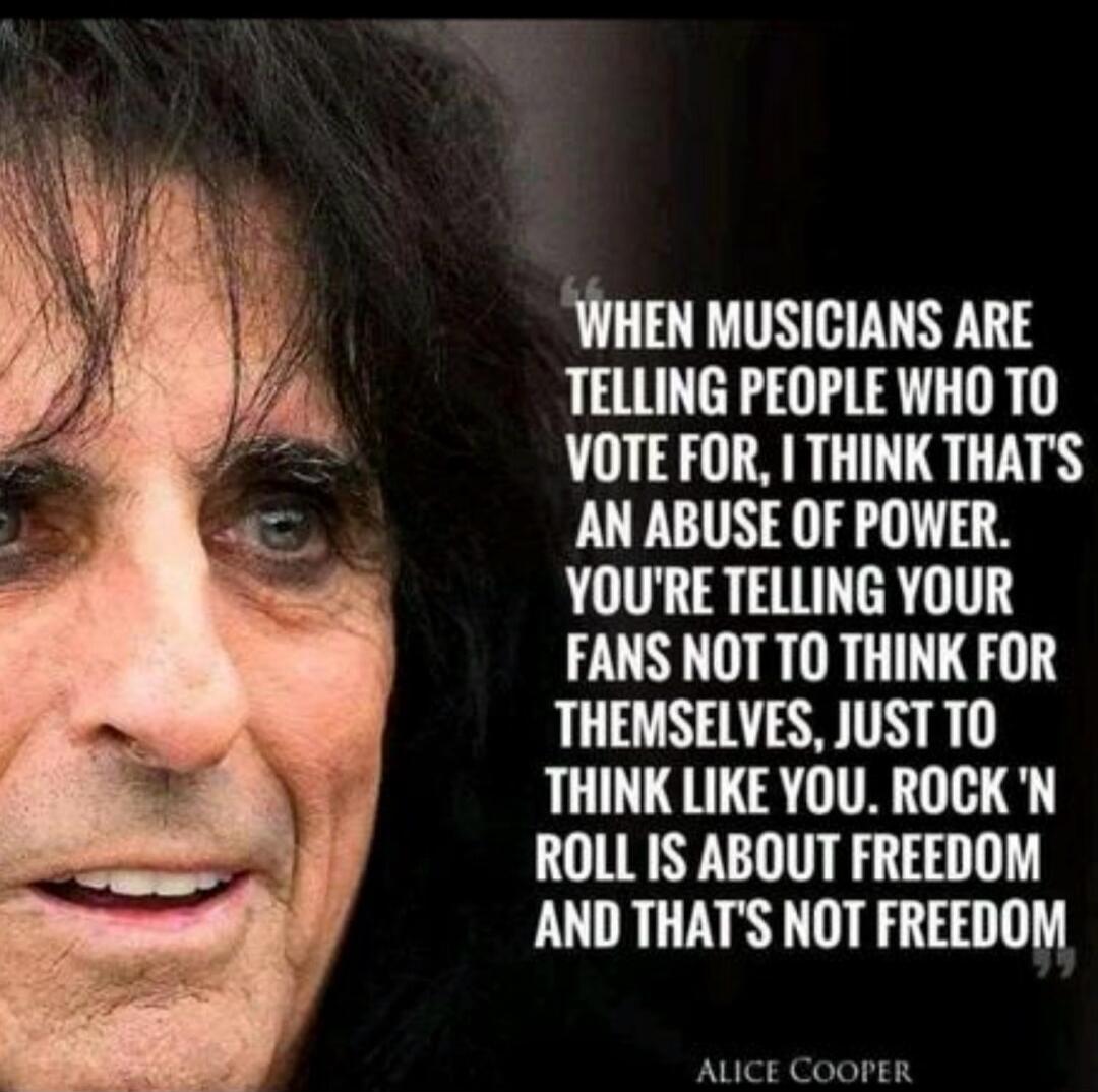 When musicians are telling people who to vote for, I think that's an abuse of power. You're telling your fans not to think for themselves, just to think like you. Rock 'n roll is about freedom and that's not freedom. Alice Cooper