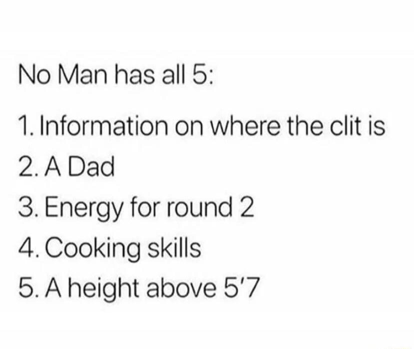 No Man has all 5 1 Information on where the clit is 2ADad 3 Energy for round 2 4 Cooking skills 5 A height above 57