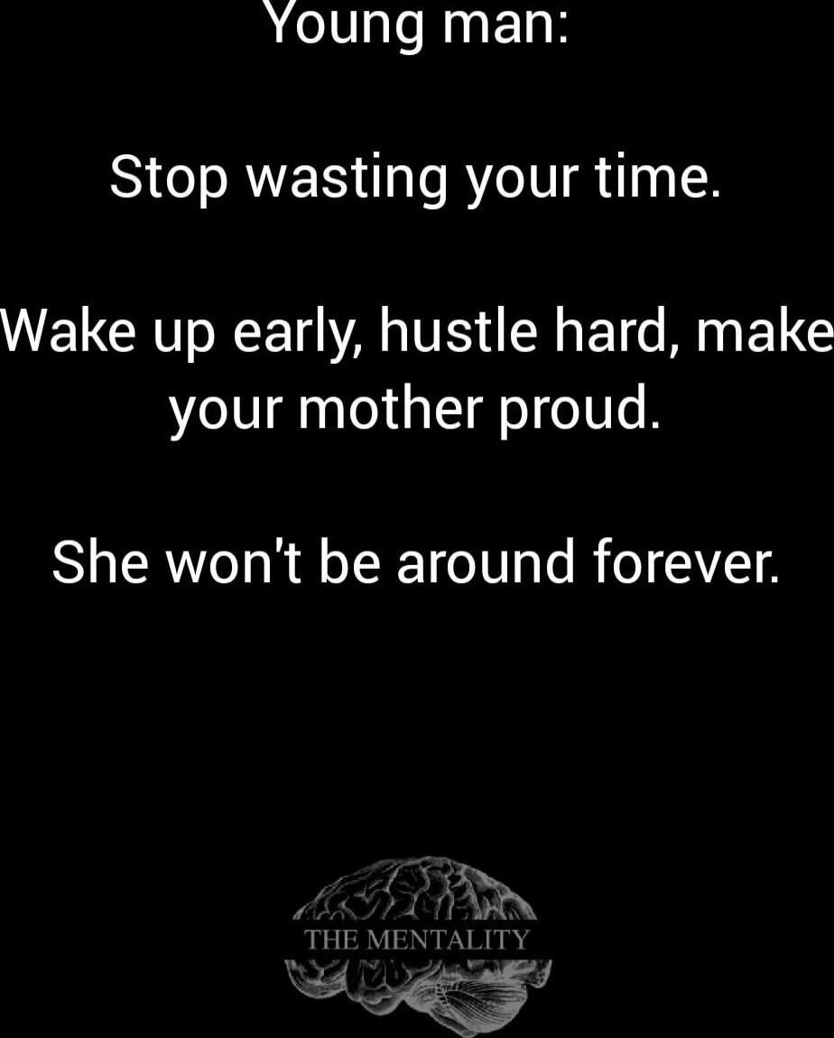 Young man:
Stop wasting your time.
Wake up early, hustle hard, make your mother proud.
She won't be around forever.