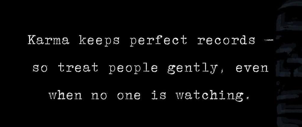 Karma keeps perfect records - so treat people gently, even when no one is watching.