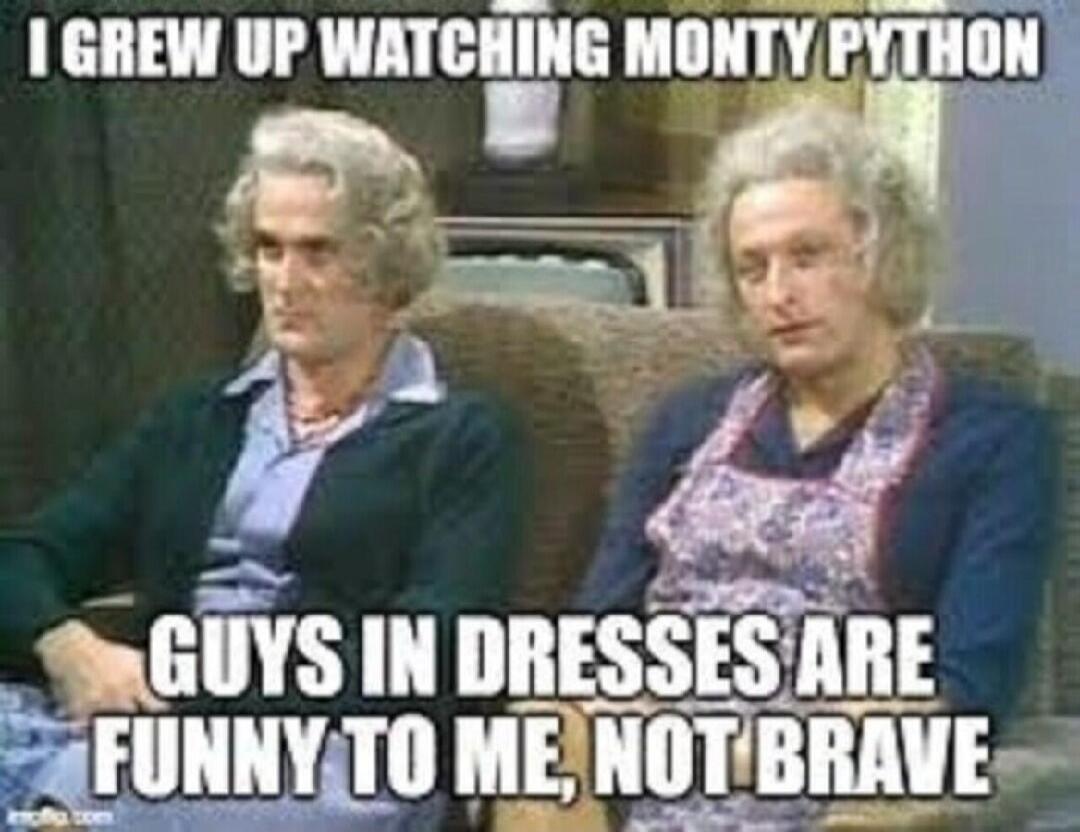 I grew up watching Monty Python. Guys in dresses are funny to me, not brave