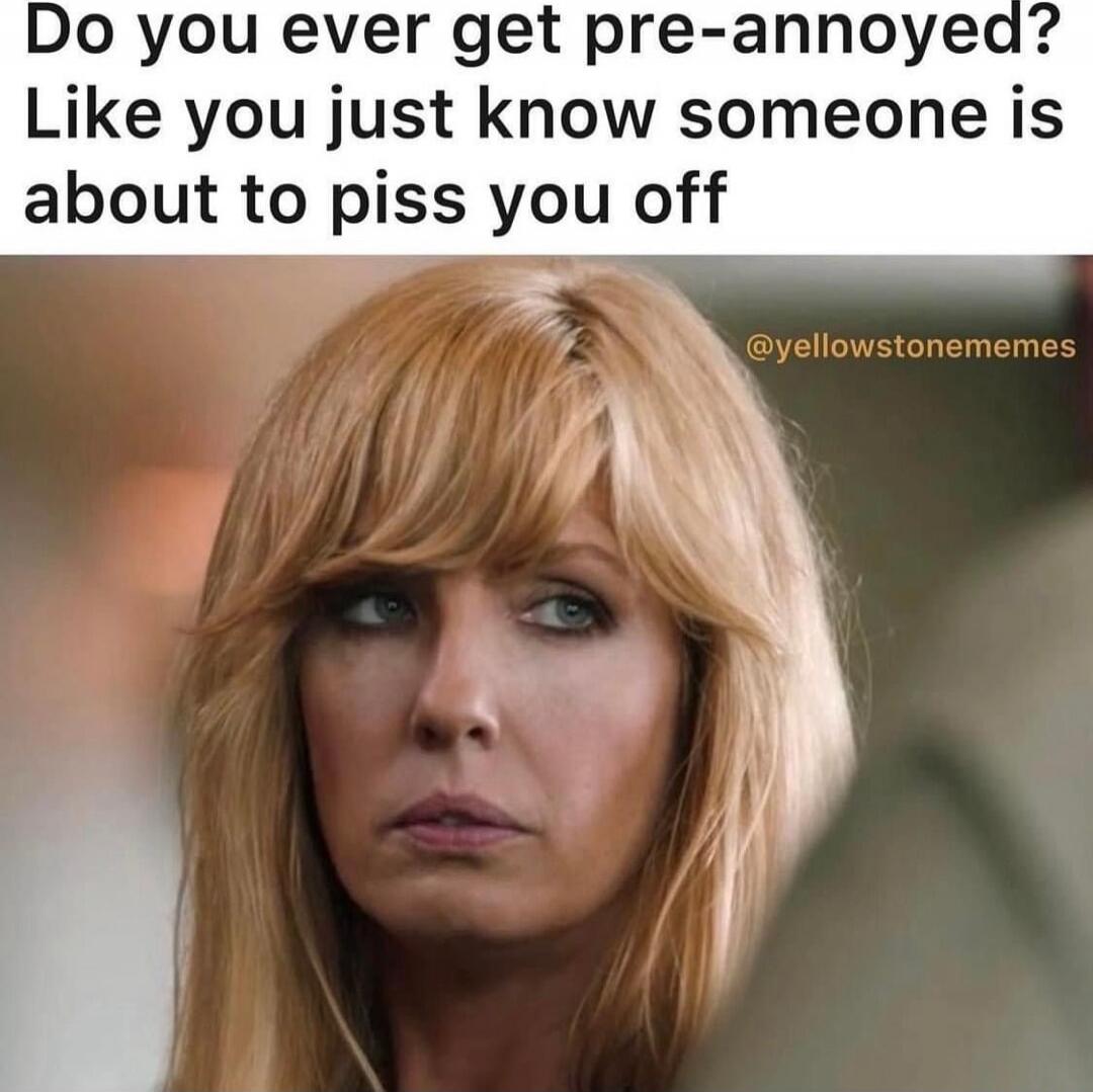 Do you ever get pre-annoyed? Like you just know someone is about to piss you off @yellowstonememes