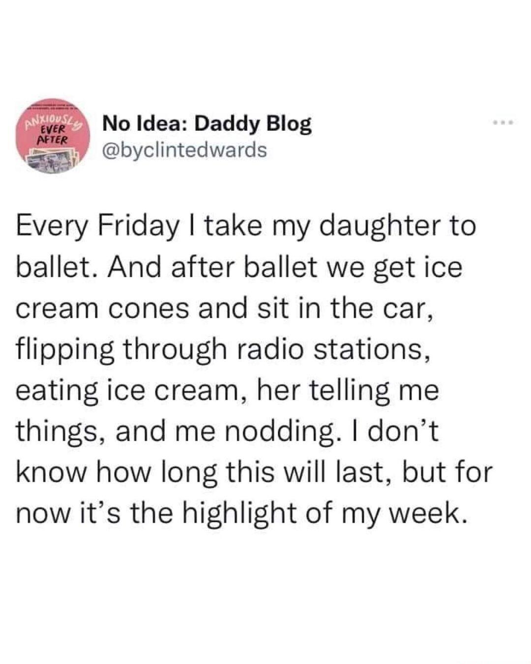 No Idea Daddy Blog byclintedwards Every Friday take my daughter to ballet And after ballet we get ice cream cones and sit in the car flipping through radio stations eating ice cream her telling me things and me nodding dont know how long this will last but for now its the highlight of my week