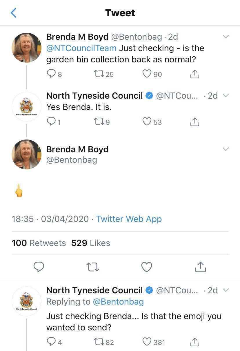 Tweet Brenda M Boyd Bentonbag 2d NTCouncilTeam Just checking is the garden bin collection back as normal Qs Mas Q90 e North Tyneside Council NTCou 2d g Yes Brenda It is 1 Mo QOss il Brenda M Boyd Bentonbag 1835 03042020 Twitter Web App 100 Retweets 529 Likes 9 a Q dy North Tyneside Council NTCou 2d Replying to Bentonbag Just checking Brenda Is that the emoji you wanted to send Qa W2 Q 381