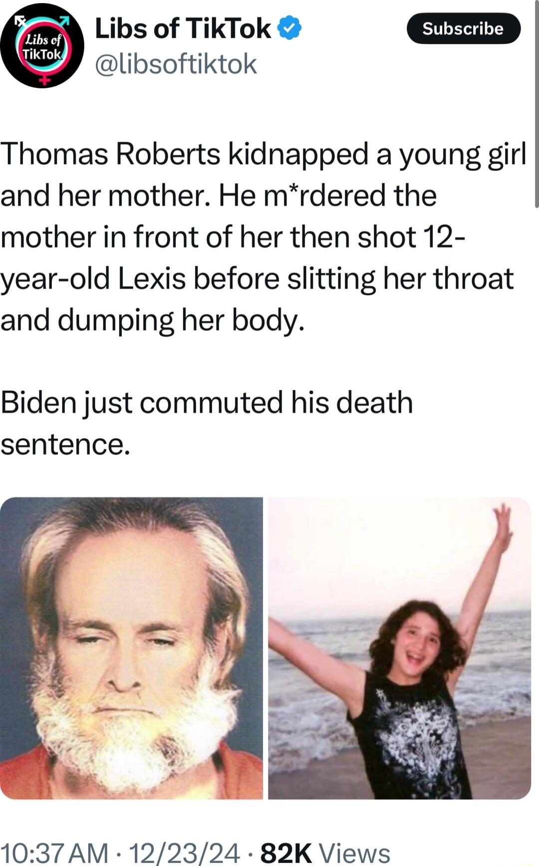 Libs of TikTok libsoftiktok Thomas Roberts kidnapped a young girl and her mother He mrdered the mother in front of her then shot 12 year old Lexis before slitting her throat and dumping her body Biden just commuted his death sentence 1037 AM 122324 82K Views