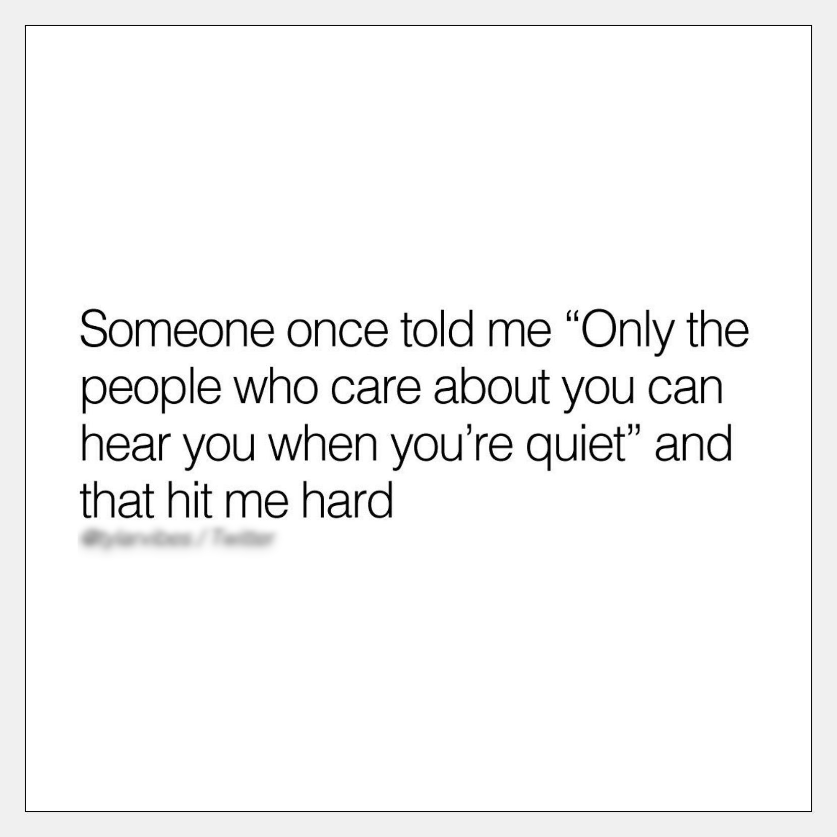 Someone once told me Only the people who care about you can hear you when youre quiet and that hit me hard