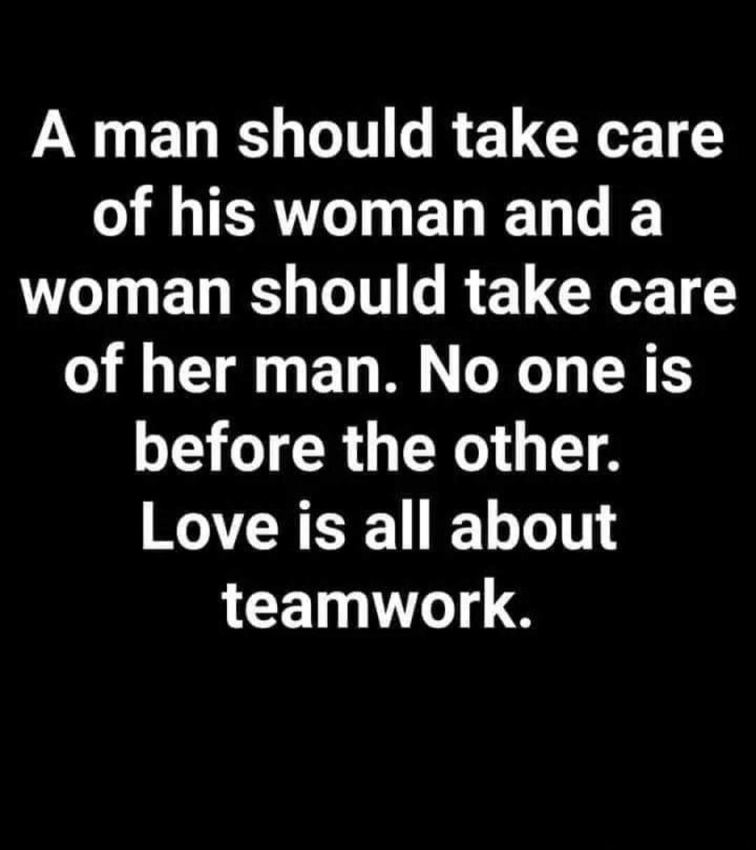 A man should take care of his woman and a woman should take care of her man. No one is before the other. Love is all about teamwork.
