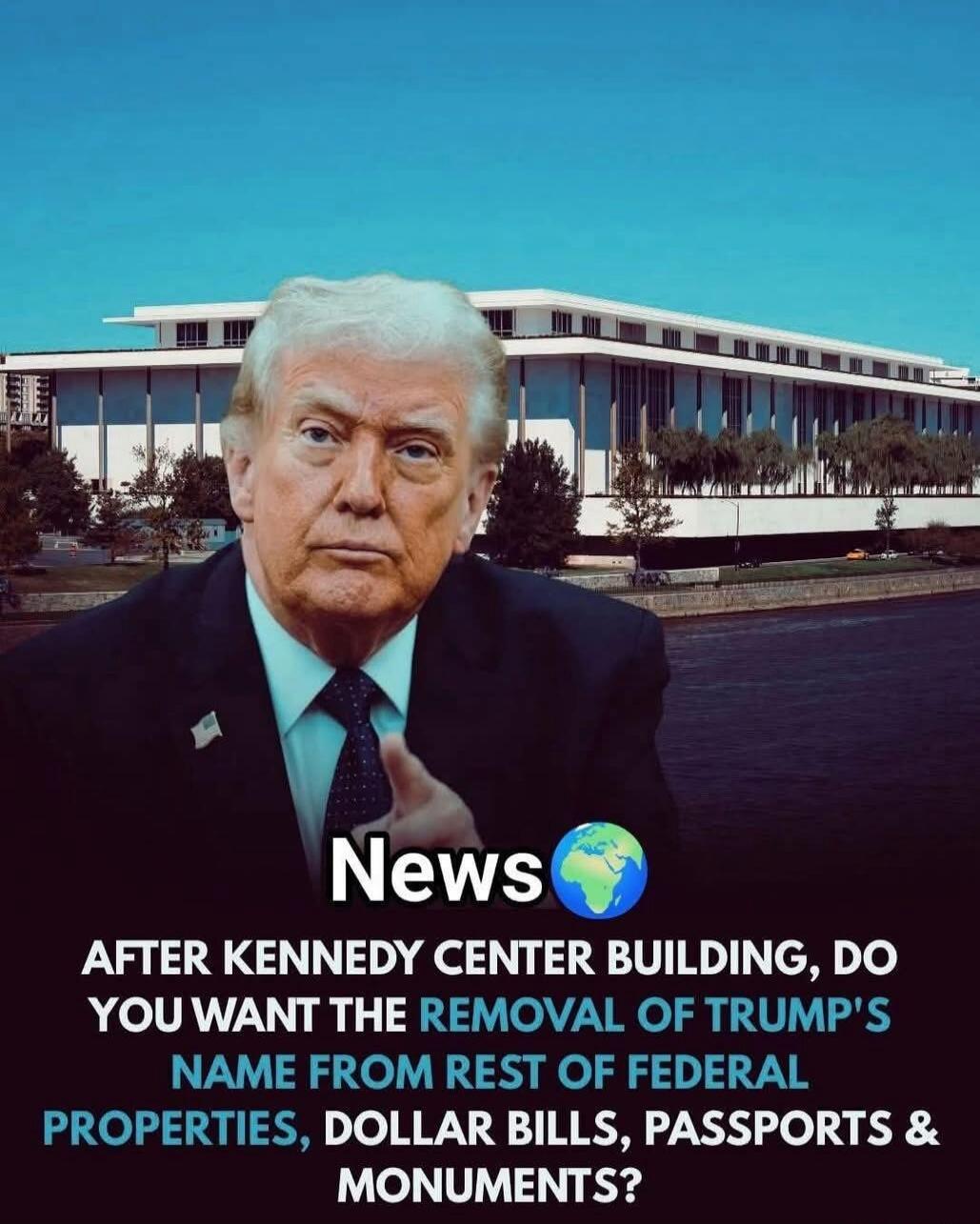 News AFTER KENNEDY CENTER BUILDING, DO YOU WANT THE REMOVAL OF TRUMP'S NAME FROM REST OF FEDERAL PROPERTIES, DOLLAR BILLS, PASSPORTS & MONUMENTS?