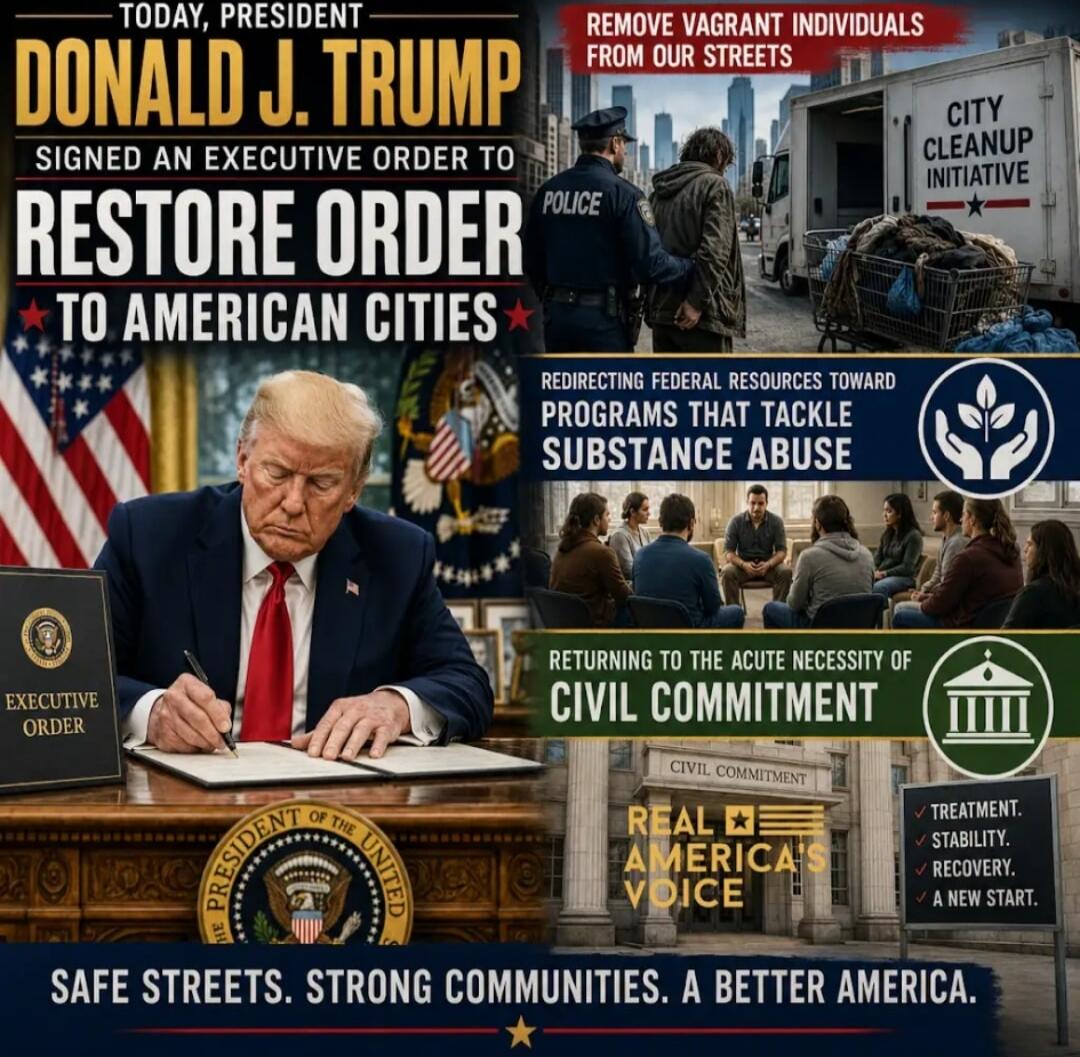 TODAY, PRESIDENT DONALD J. TRUMP SIGNED AN EXECUTIVE ORDER TO RESTORE ORDER TO AMERICAN CITIES. REMOVE VAGRANT INDIVIDUALS FROM OUR STREETS. CITY CLEANUP INITIATIVE. POLICE. EXECUTIVE ORDER. REDIRECTING FEDERAL RESOURCES TOWARD PROGRAMS THAT TACKLE SUBSTANCE ABUSE. RETURNING TO THE ACUTE NECESSITY OF CIVIL COMMITMENT. CIVIL COMMITMENT. REAL AMERICA