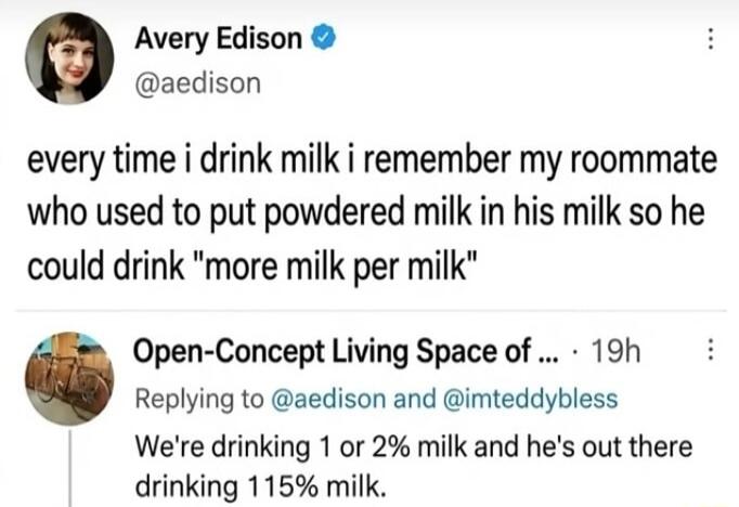 Avery Edison: every time i drink milk i remember my roommate who used to put powdered milk in his milk so he could drink 