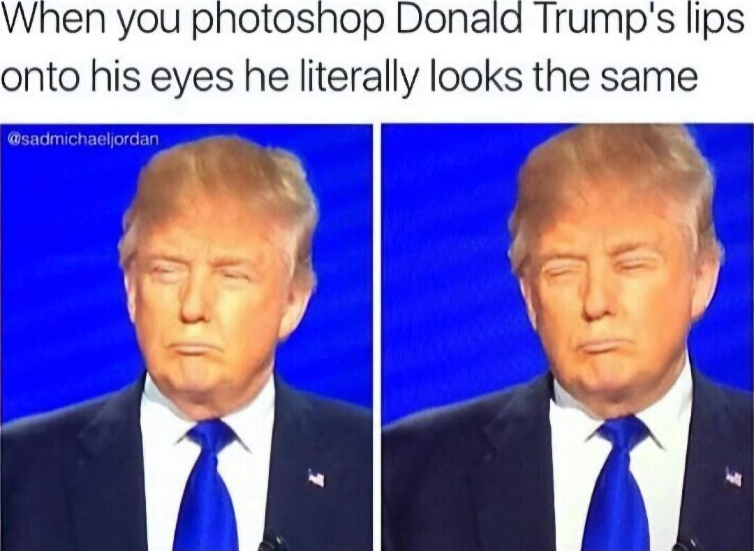 When you photoshop Donald Trumps lips onto his eyes he literally looks the same