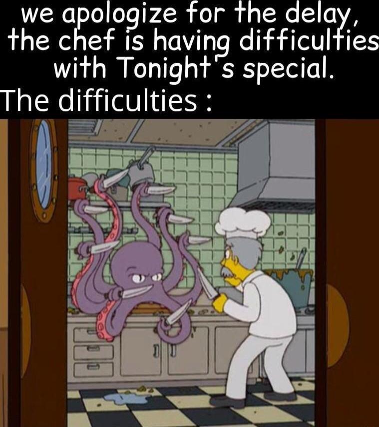 we aologize for the delay the chef is having difficulties with Tonights special The difficulties N y I